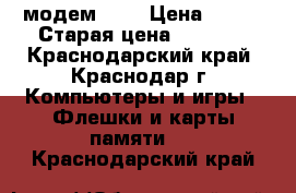 модем 3 G › Цена ­ 300 › Старая цена ­ 1 100 - Краснодарский край, Краснодар г. Компьютеры и игры » Флешки и карты памяти   . Краснодарский край